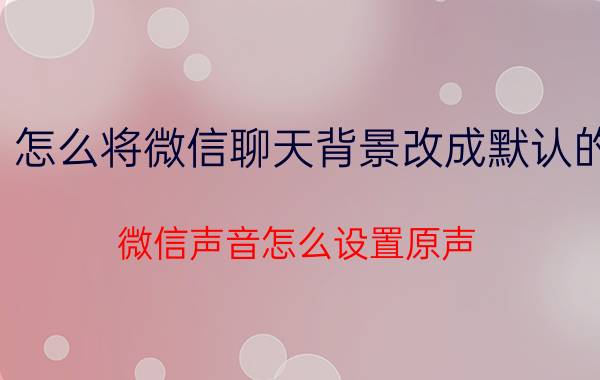 怎么将微信聊天背景改成默认的 微信声音怎么设置原声？